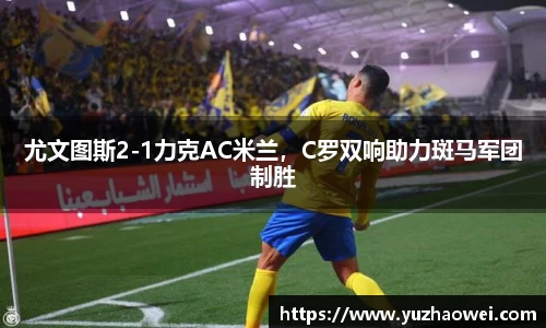 尤文图斯2-1力克AC米兰，C罗双响助力斑马军团制胜