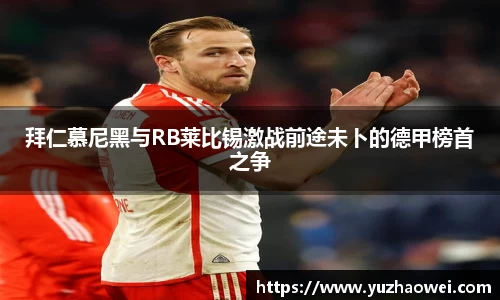 拜仁慕尼黑与RB莱比锡激战前途未卜的德甲榜首之争