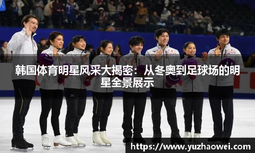 韩国体育明星风采大揭密：从冬奥到足球场的明星全景展示