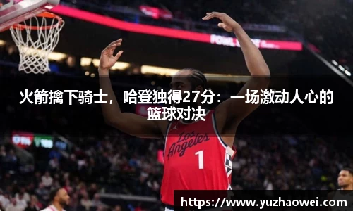 火箭擒下骑士，哈登独得27分：一场激动人心的篮球对决