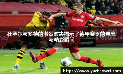杜塞尔与多特的激烈对决揭示了德甲赛季的悬念与精彩瞬间