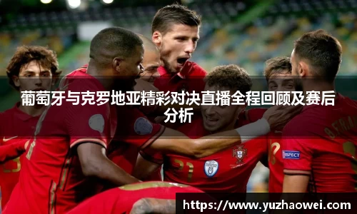 葡萄牙与克罗地亚精彩对决直播全程回顾及赛后分析