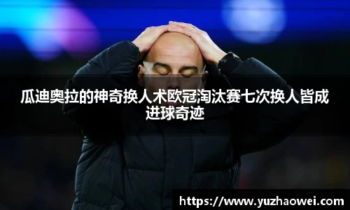 瓜迪奥拉的神奇换人术欧冠淘汰赛七次换人皆成进球奇迹