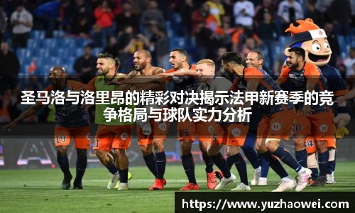 圣马洛与洛里昂的精彩对决揭示法甲新赛季的竞争格局与球队实力分析