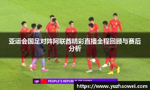 亚运会国足对阵阿联酋精彩直播全程回顾与赛后分析