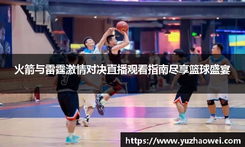火箭与雷霆激情对决直播观看指南尽享篮球盛宴