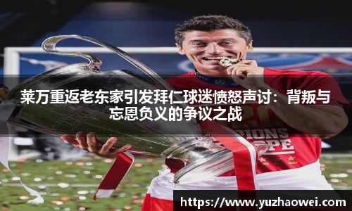 莱万重返老东家引发拜仁球迷愤怒声讨：背叛与忘恩负义的争议之战