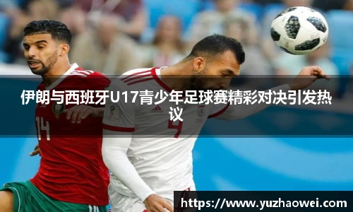 伊朗与西班牙U17青少年足球赛精彩对决引发热议
